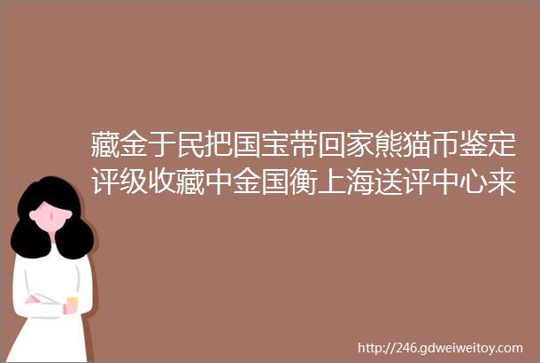 藏金于民把国宝带回家熊猫币鉴定评级收藏中金国衡上海送评中心来帮您