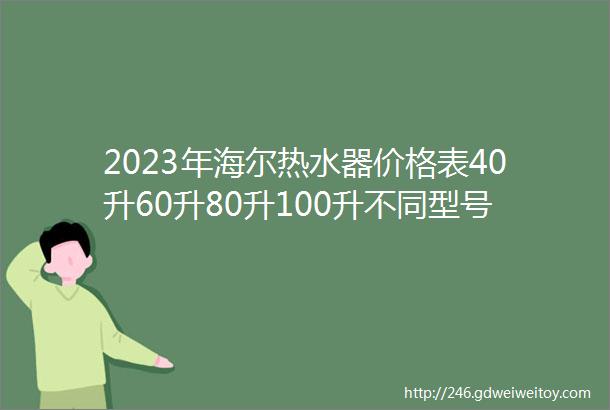 2023年海尔热水器价格表40升60升80升100升不同型号海尔电热水器多少钱